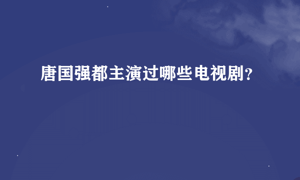 唐国强都主演过哪些电视剧？