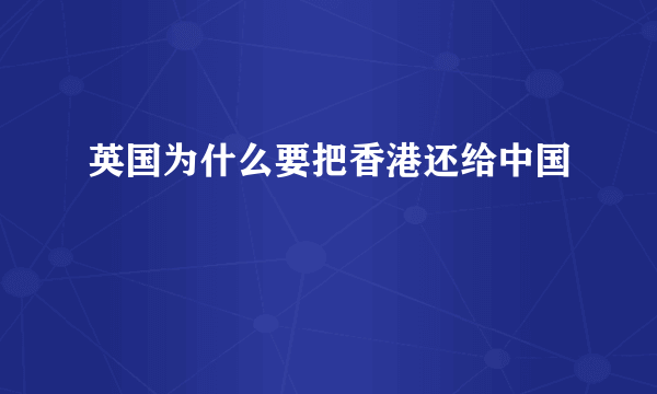 英国为什么要把香港还给中国