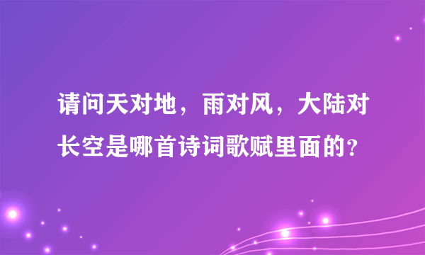 请问天对地，雨对风，大陆对长空是哪首诗词歌赋里面的？