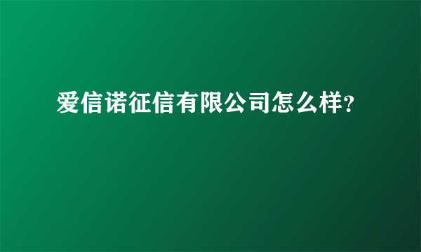 爱信诺征信有限公司怎么样？