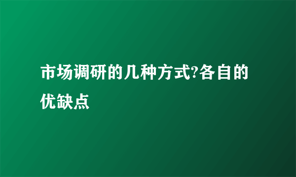 市场调研的几种方式?各自的优缺点