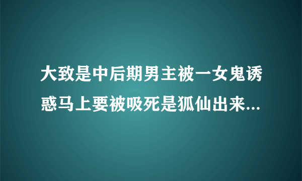 大致是中后期男主被一女鬼诱惑马上要被吸死是狐仙出来救了男主报恩 电影名是什么