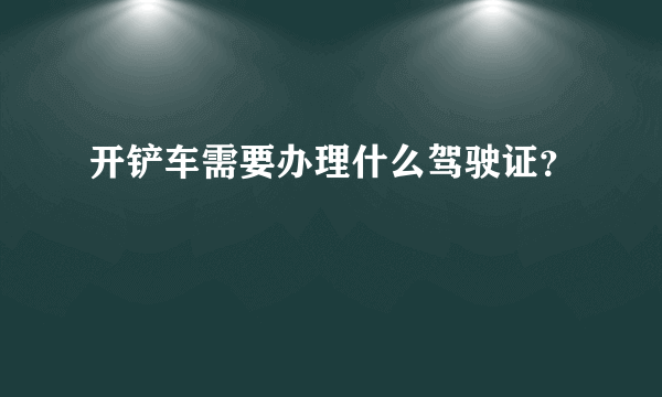 开铲车需要办理什么驾驶证？