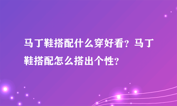 马丁鞋搭配什么穿好看？马丁鞋搭配怎么搭出个性？