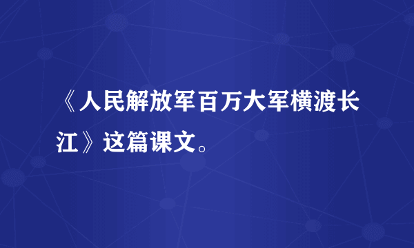 《人民解放军百万大军横渡长江》这篇课文。