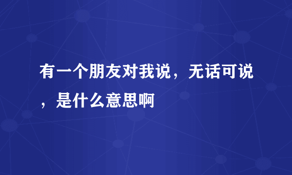 有一个朋友对我说，无话可说，是什么意思啊