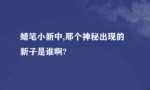 蜡笔小新中,那个神秘出现的新子是谁啊?