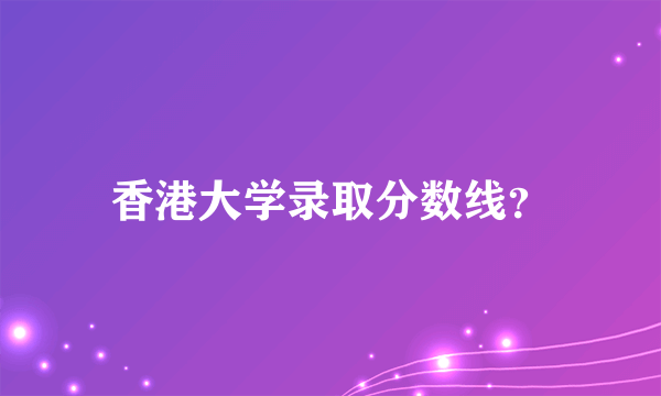 香港大学录取分数线？