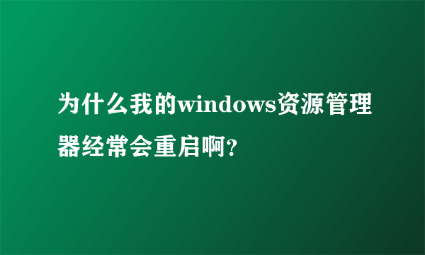 为什么我的windows资源管理器经常会重启啊？