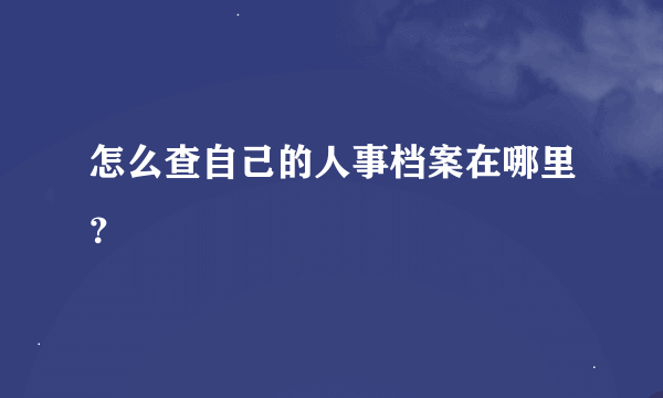 怎么查自己的人事档案在哪里？