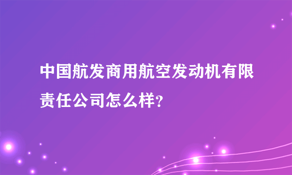 中国航发商用航空发动机有限责任公司怎么样？