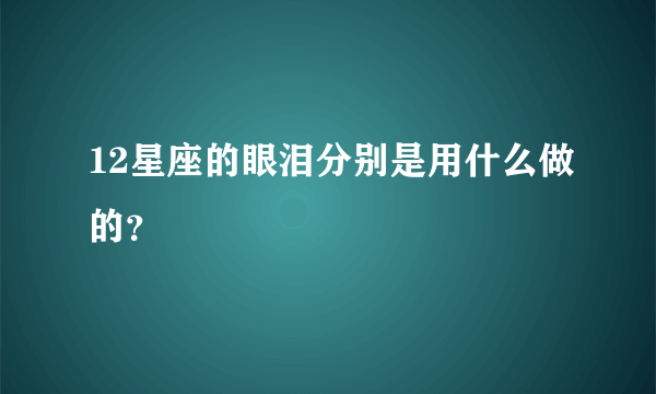 12星座的眼泪分别是用什么做的？