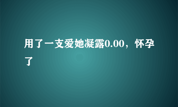 用了一支爱她凝露0.00，怀孕了