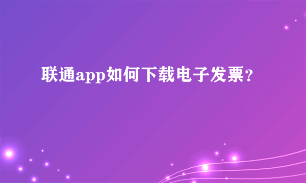 联通app如何下载电子发票？