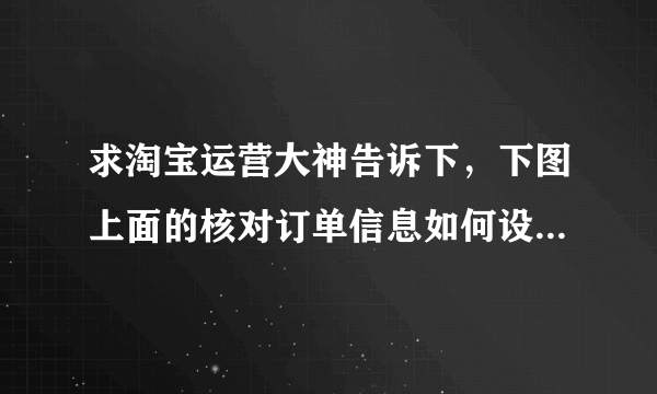 求淘宝运营大神告诉下，下图上面的核对订单信息如何设置的？用了什么服务？主要有确认和修改的选择！