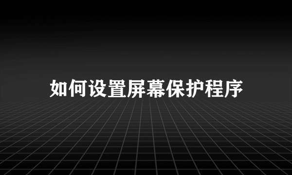 如何设置屏幕保护程序