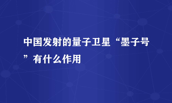 中国发射的量子卫星“墨子号”有什么作用