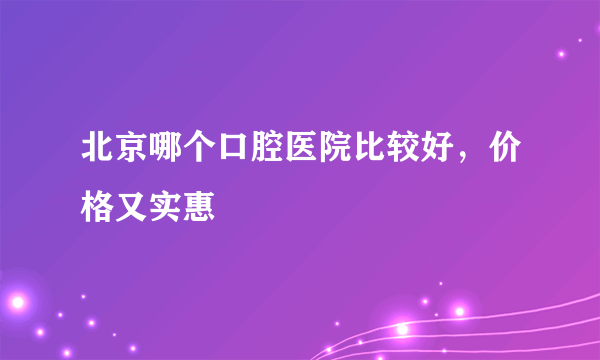 北京哪个口腔医院比较好，价格又实惠