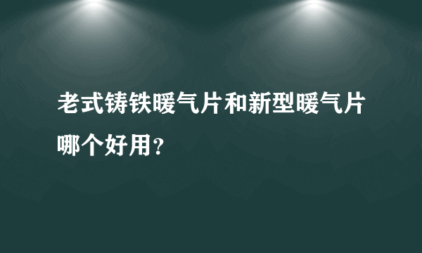 老式铸铁暖气片和新型暖气片哪个好用？