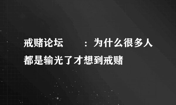 戒赌论坛：为什么很多人都是输光了才想到戒赌