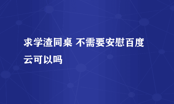 求学渣同桌 不需要安慰百度云可以吗