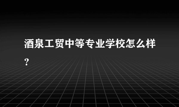 酒泉工贸中等专业学校怎么样？