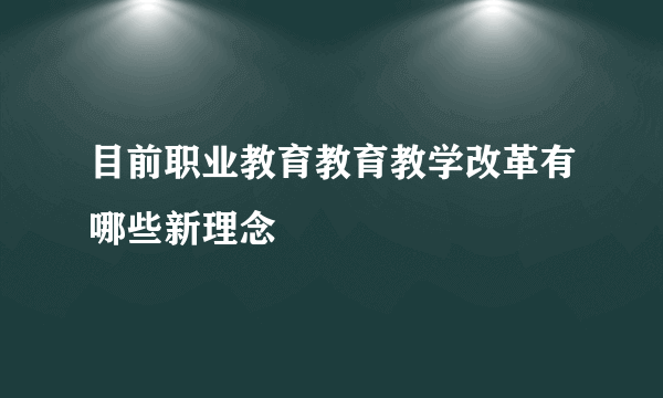 目前职业教育教育教学改革有哪些新理念