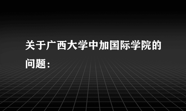 关于广西大学中加国际学院的问题：