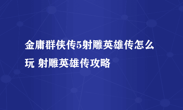 金庸群侠传5射雕英雄传怎么玩 射雕英雄传攻略