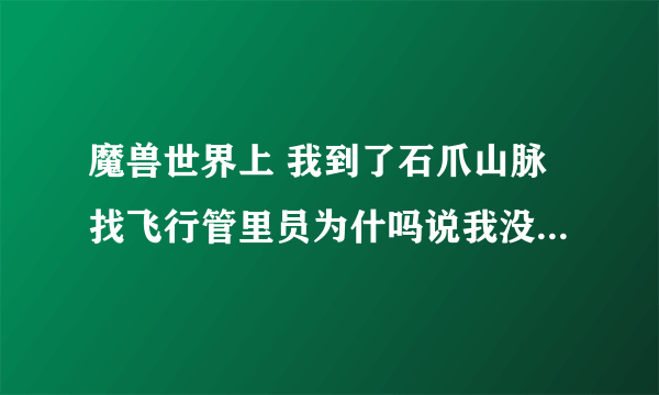 魔兽世界上 我到了石爪山脉找飞行管里员为什吗说我没有连接到这里的飞行点 应该怎么才能有啊