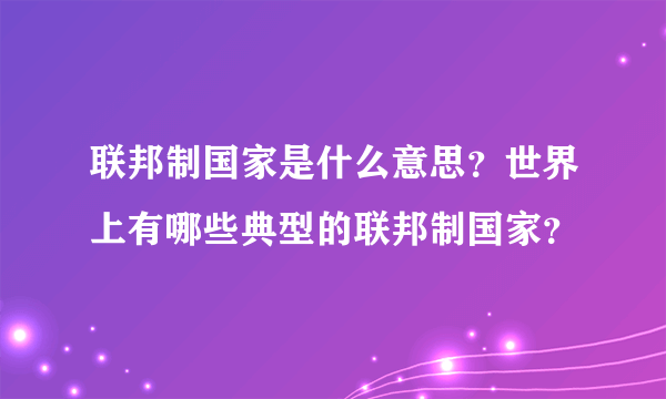 联邦制国家是什么意思？世界上有哪些典型的联邦制国家？