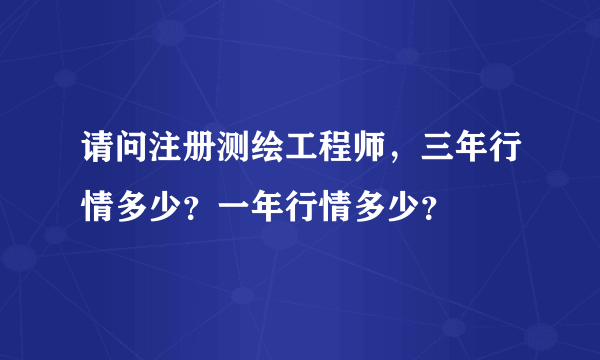 请问注册测绘工程师，三年行情多少？一年行情多少？