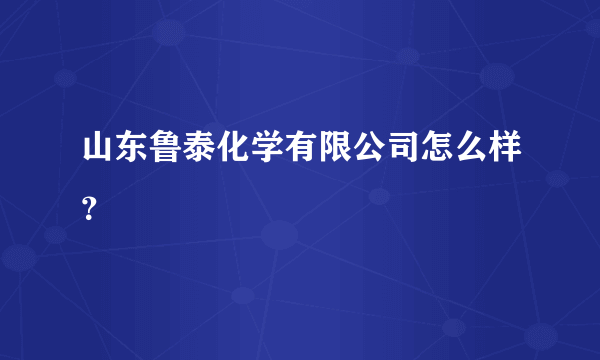 山东鲁泰化学有限公司怎么样？