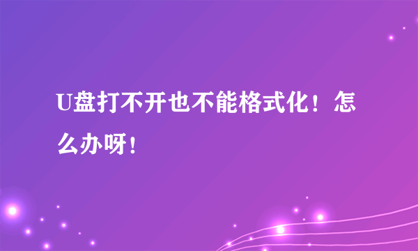 U盘打不开也不能格式化！怎么办呀！