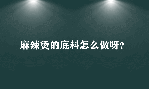 麻辣烫的底料怎么做呀？