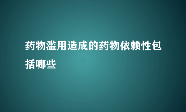 药物滥用造成的药物依赖性包括哪些