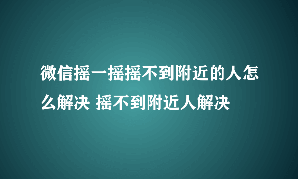 微信摇一摇摇不到附近的人怎么解决 摇不到附近人解决