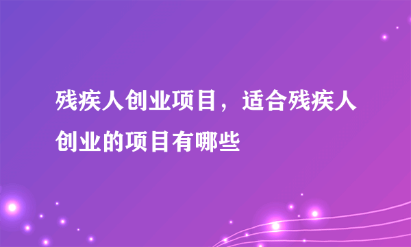 残疾人创业项目，适合残疾人创业的项目有哪些