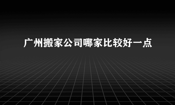 广州搬家公司哪家比较好一点