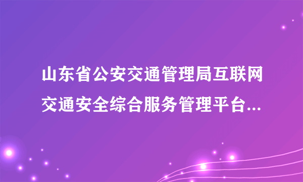 山东省公安交通管理局互联网交通安全综合服务管理平台怎么查成绩？