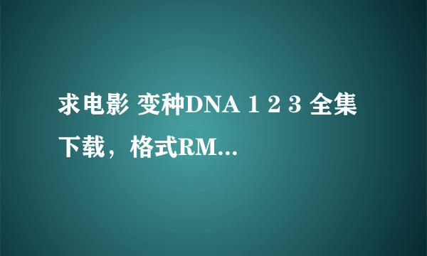 求电影 变种DNA 1 2 3 全集下载，格式RMVB 高清！