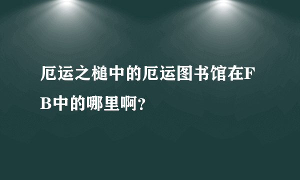 厄运之槌中的厄运图书馆在FB中的哪里啊？