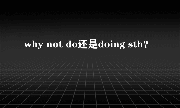 why not do还是doing sth？