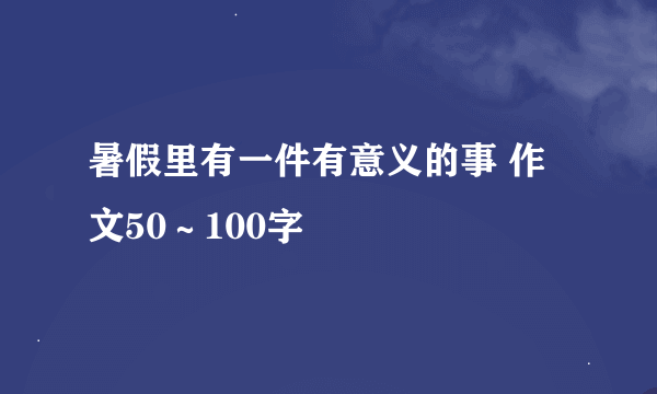 暑假里有一件有意义的事 作文50～100字