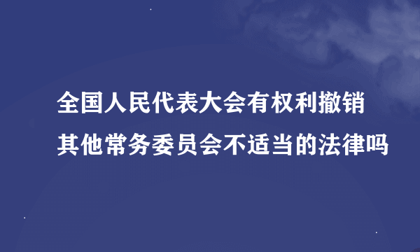 全国人民代表大会有权利撤销其他常务委员会不适当的法律吗