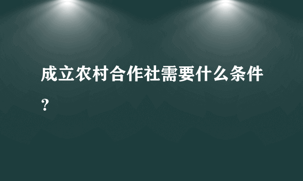 成立农村合作社需要什么条件？