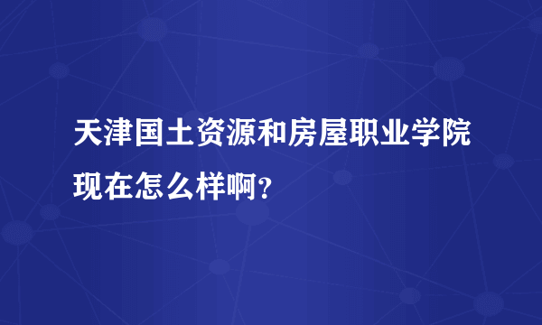 天津国土资源和房屋职业学院现在怎么样啊？