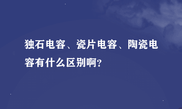 独石电容、瓷片电容、陶瓷电容有什么区别啊？