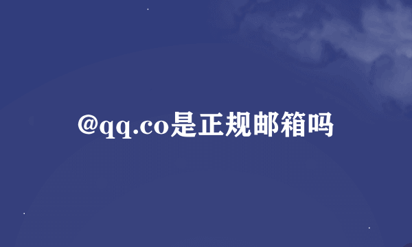 @qq.co是正规邮箱吗