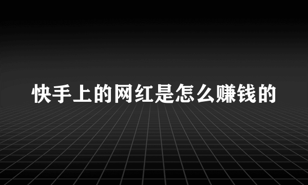 快手上的网红是怎么赚钱的